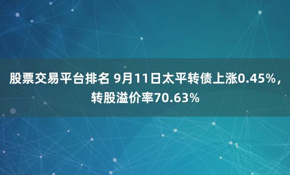 股票交易平台排名 9月11日太平转债上涨0.45%，转股溢价率70.63%