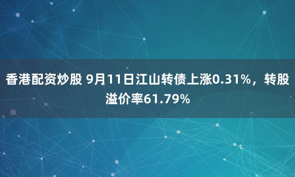 香港配资炒股 9月11日江山转债上涨0.31%，转股溢价率61.79%