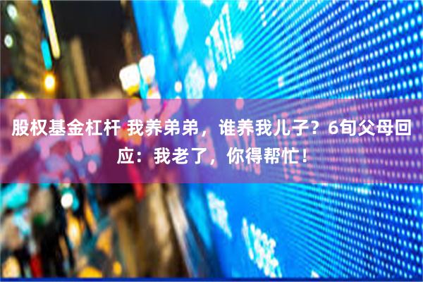 股权基金杠杆 我养弟弟，谁养我儿子？6旬父母回应：我老了，你得帮忙！