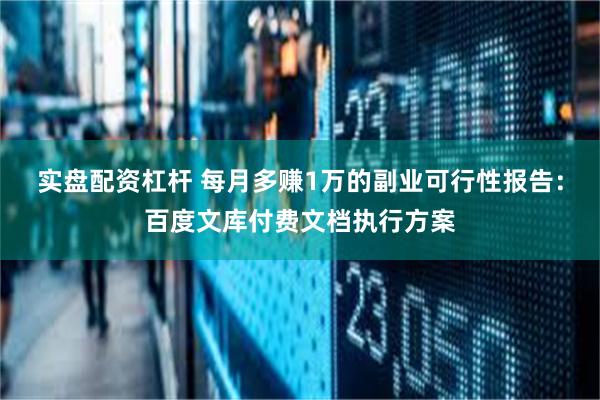 实盘配资杠杆 每月多赚1万的副业可行性报告：百度文库付费文档执行方案