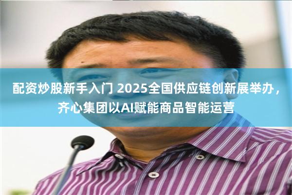 配资炒股新手入门 2025全国供应链创新展举办，齐心集团以AI赋能商品智能运营