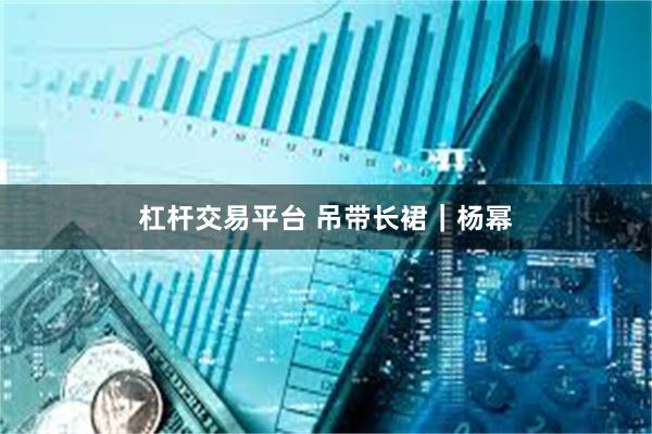 杠杆交易平台 吊带长裙｜杨幂