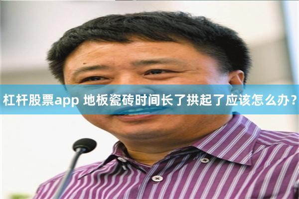 杠杆股票app 地板瓷砖时间长了拱起了应该怎么办?