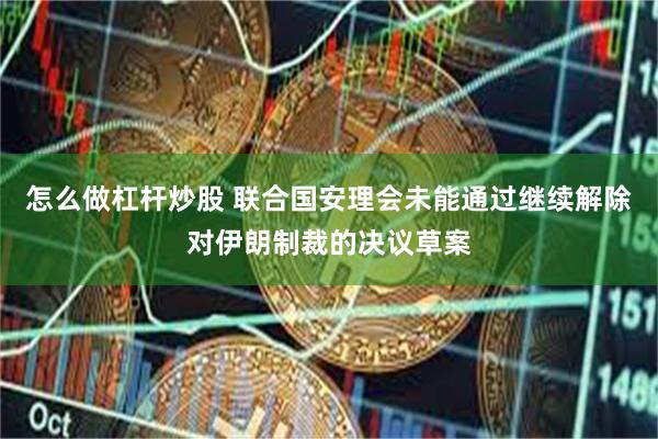 怎么做杠杆炒股 联合国安理会未能通过继续解除对伊朗制裁的决议草案