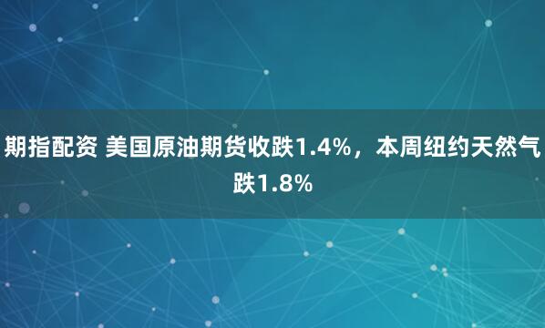 期指配资 美国原油期货收跌1.4%，本周纽约天然气跌1.8%