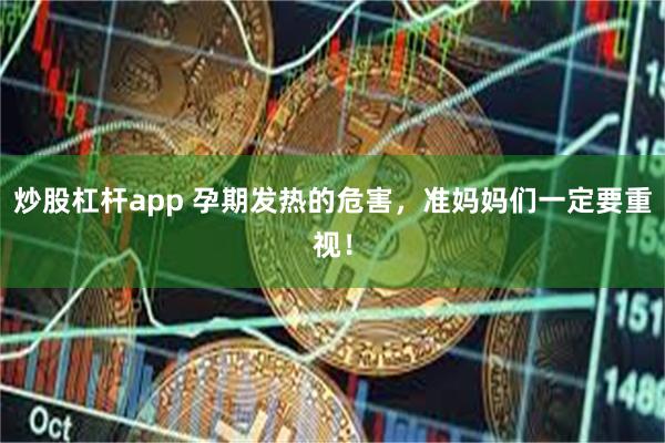 炒股杠杆app 孕期发热的危害,准妈妈们一定要重视!