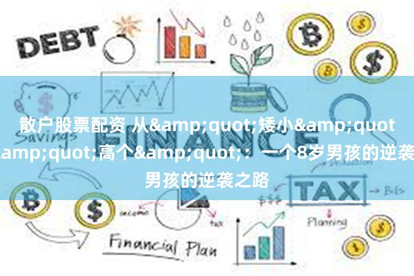 散户股票配资 从&quot;矮小&quot;到&quot;高个&quot;：一个8岁男孩的逆袭之路