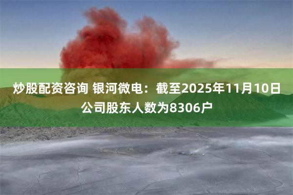 炒股配资咨询 银河微电：截至2025年11月10日公司股东人数为8306户