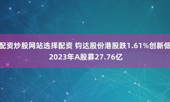 配资炒股网站选择配资 钧达股份港股跌1.61%创新低 2023年A股募27.76亿