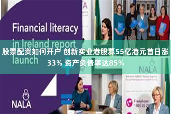 股票配资如何开户 创新实业港股募55亿港元首日涨33% 资产负债率达85%