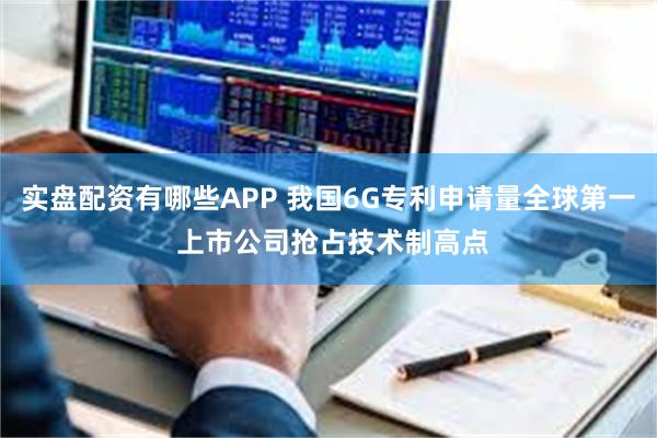 实盘配资有哪些APP 我国6G专利申请量全球第一 上市公司抢占技术制高点