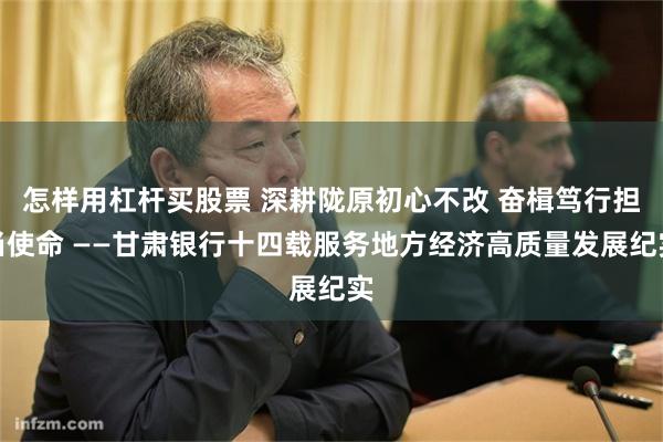 怎样用杠杆买股票 深耕陇原初心不改 奋楫笃行担当使命 ——甘肃银行十四载服务地方经济高质量发展纪实