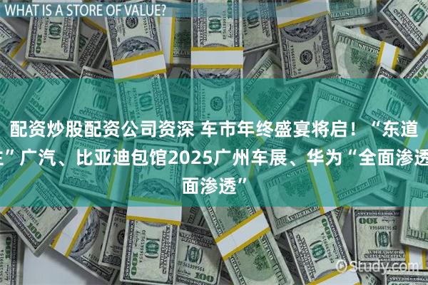 配资炒股配资公司资深 车市年终盛宴将启!“东道主”广汽、比亚迪包馆2025广州车展、华为“全面渗透”