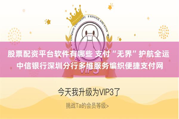 股票配资平台软件有哪些 支付“无界”护航全运 中信银行深圳分行多维服务编织便捷支付网
