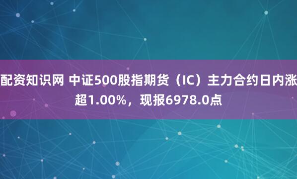 配资知识网 中证500股指期货（IC）主力合约日内涨超1.00%，现报6978.0点