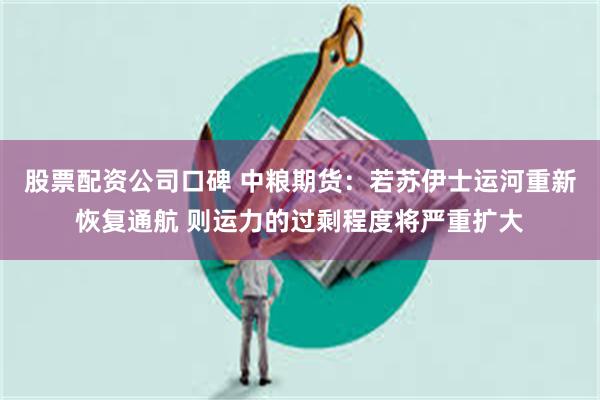 股票配资公司口碑 中粮期货：若苏伊士运河重新恢复通航 则运力的过剩程度将严重扩大