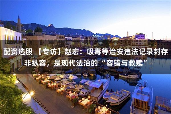 配资选股 【专访】赵宏:吸毒等治安违法记录封存非纵容,是现代法治的 “容错与救赎”