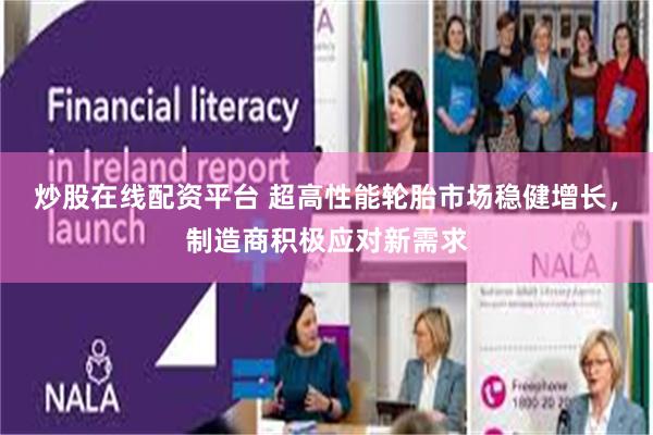 炒股在线配资平台 超高性能轮胎市场稳健增长,制造商积极应对新需求