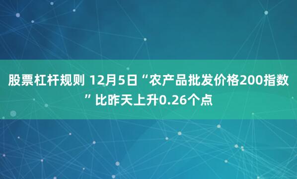 股票杠杆规则 12月5日“农产品批发价格200指数”比昨天上升0.26个点