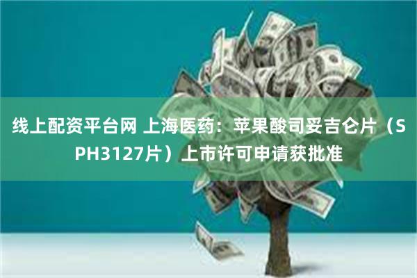 线上配资平台网 上海医药：苹果酸司妥吉仑片（SPH3127片）上市许可申请获批准