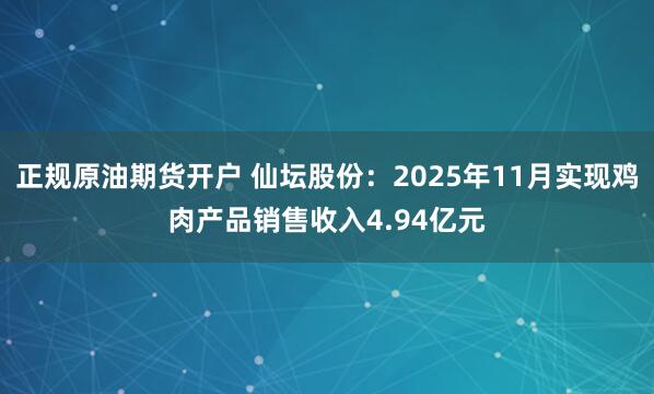 正规原油期货开户 仙坛股份:2025年11月实现鸡肉产品销售收入4.94亿元