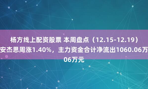 杨方线上配资股票 本周盘点（12.15-12.19）：安杰思周涨1.40%，主力资金合计净流出1060.06万元