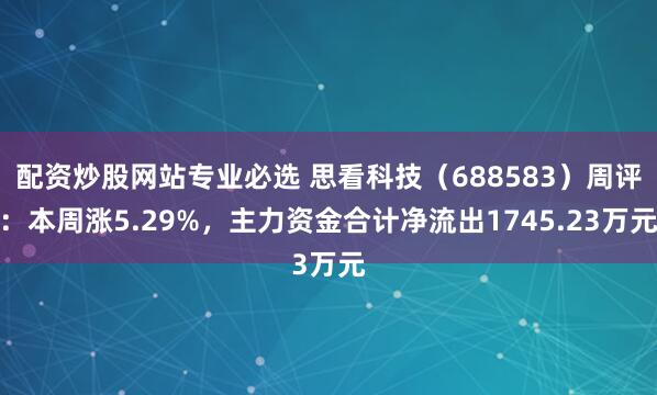 配资炒股网站专业必选 思看科技（688583）周评：本周涨5.29%，主力资金合计净流出1745.23万元