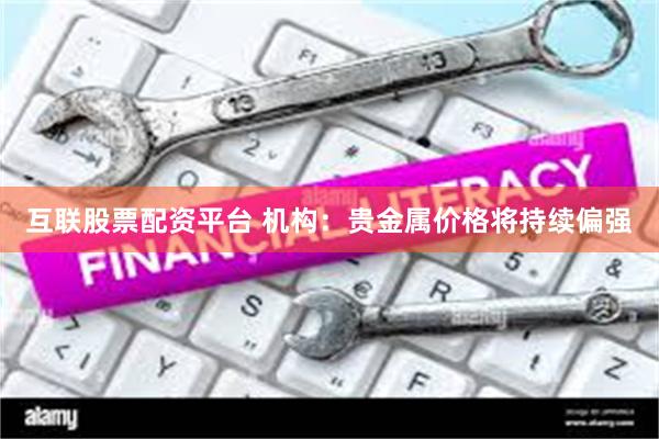 互联股票配资平台 机构：贵金属价格将持续偏强