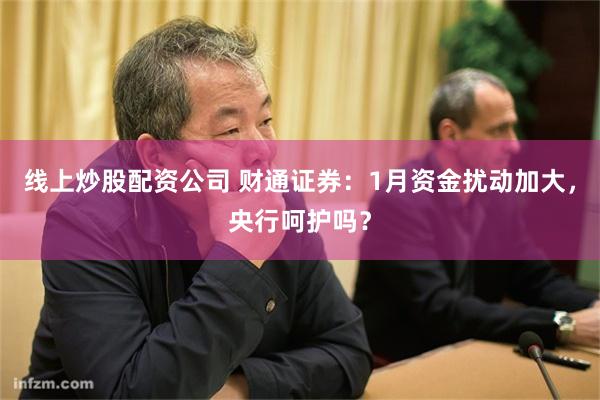 线上炒股配资公司 财通证券：1月资金扰动加大，央行呵护吗？