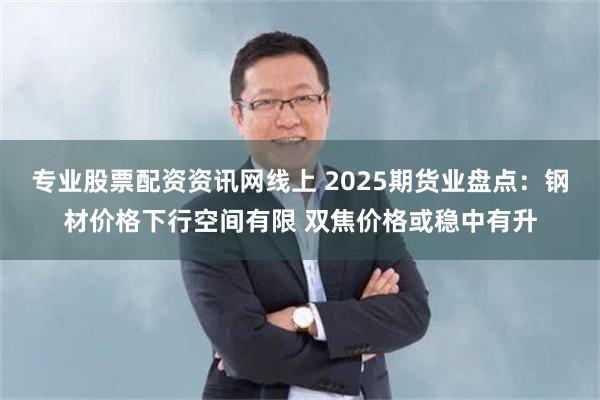 专业股票配资资讯网线上 2025期货业盘点：钢材价格下行空间有限 双焦价格或稳中有升